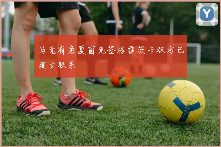 马竞有意夏窗免签格雷茨卡双方已建立联系
