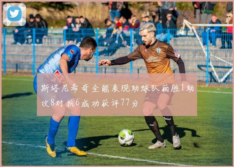 斯塔尼希奇全能表现助球队获胜1助攻8对抗6成功获评77分