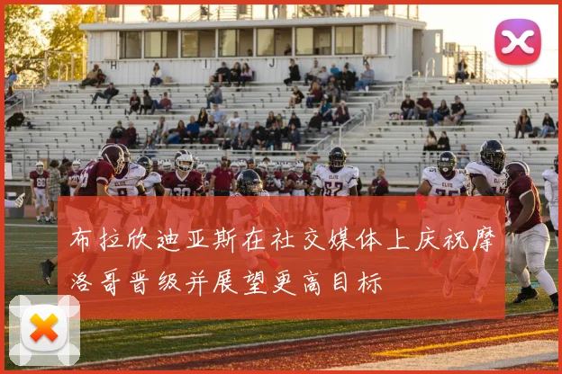 布拉欣迪亚斯在社交媒体上庆祝摩洛哥晋级并展望更高目标