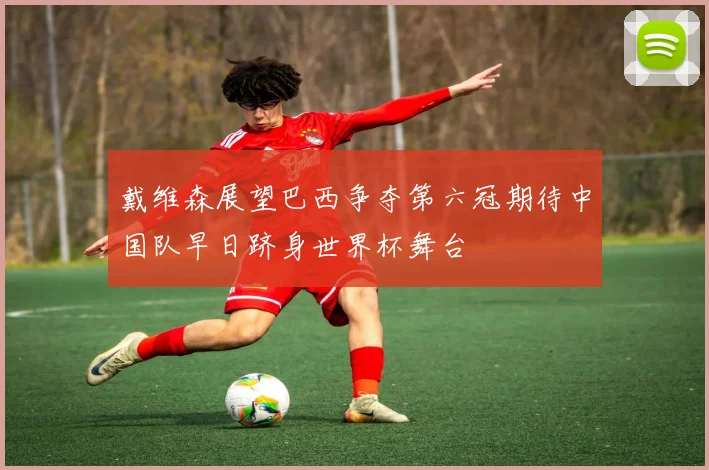 戴维森展望巴西争夺第六冠期待中国队早日跻身世界杯舞台