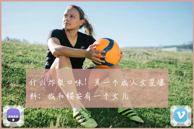什么炸裂口味！另一个成人女星爆料：我和锡安有一个女儿