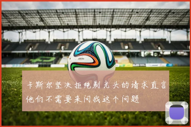 卡斯尔坚决拒绝剃光头的请求直言他们不需要来问我这个问题