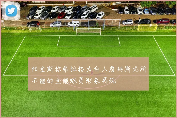 帕金斯称弗拉格为白人詹姆斯无所不能的全能球员形象再现
