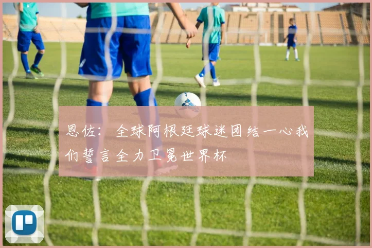 恩佐：全球阿根廷球迷团结一心我们誓言全力卫冕世界杯