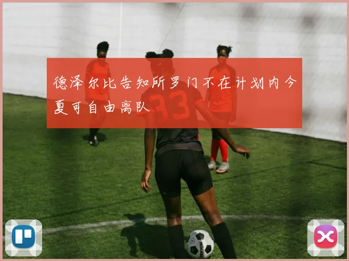 德泽尔比告知所罗门不在计划内今夏可自由离队