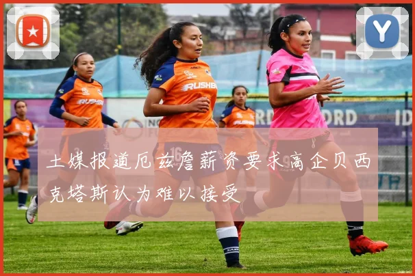 土媒报道厄兹詹薪资要求高企贝西克塔斯认为难以接受