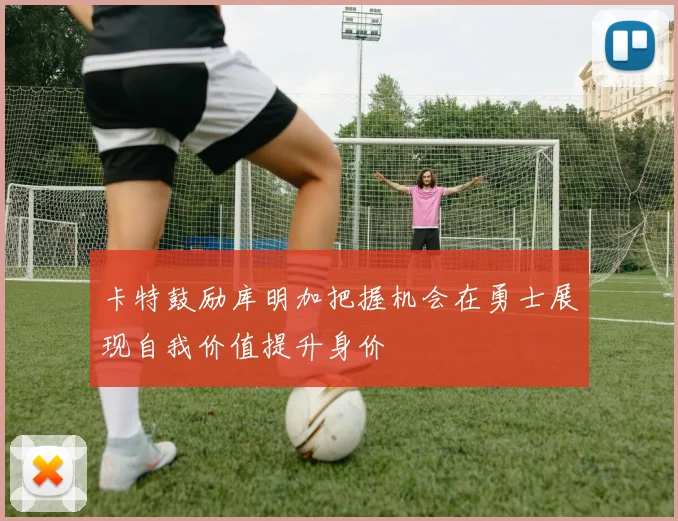 卡特鼓励库明加把握机会在勇士展现自我价值提升身价