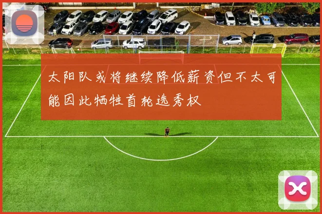 太阳队或将继续降低薪资但不太可能因此牺牲首轮选秀权