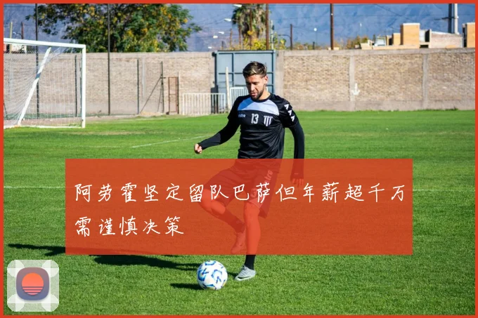 阿劳霍坚定留队巴萨但年薪超千万需谨慎决策