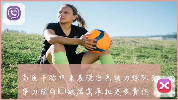 乌度卡称申京表现出色助力球队竞争力明白KD缺席需承担更多责任