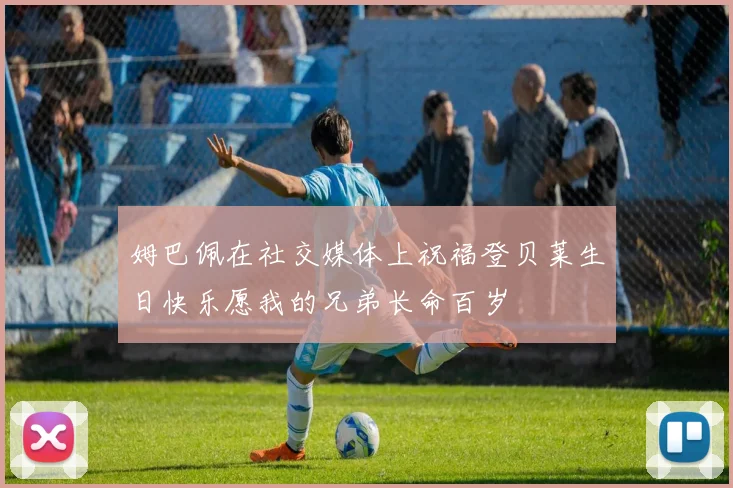 姆巴佩在社交媒体上祝福登贝莱生日快乐愿我的兄弟长命百岁