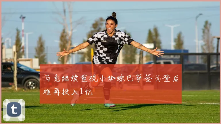 马竞继续重视小蜘蛛巴萨签戈登后难再投入1亿