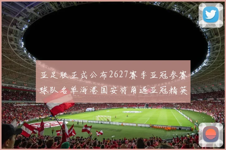 亚足联正式公布2627赛季亚冠参赛球队名单海港国安将角逐亚冠精英联赛