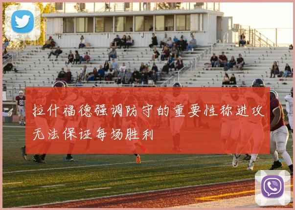 拉什福德强调防守的重要性称进攻无法保证每场胜利