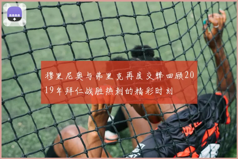 穆里尼奥与弗里克再度交锋回顾2019年拜仁战胜热刺的精彩时刻