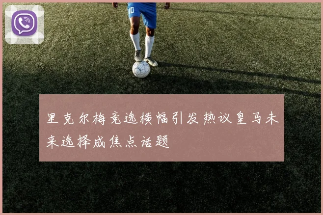 里克尔梅竞选横幅引发热议皇马未来选择成焦点话题