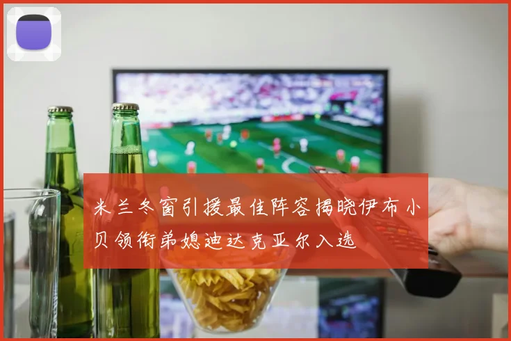米兰冬窗引援最佳阵容揭晓伊布小贝领衔弟媳迪达克亚尔入选