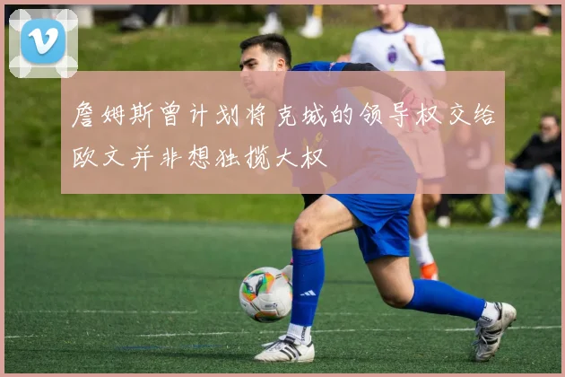 詹姆斯曾计划将克城的领导权交给欧文并非想独揽大权