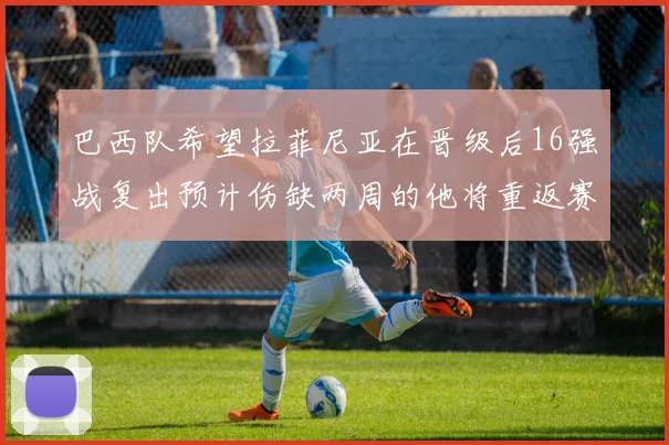 巴西队希望拉菲尼亚在晋级后16强战复出预计伤缺两周的他将重返赛场