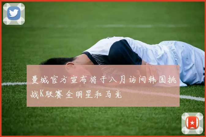曼城官方宣布将于八月访问韩国挑战K联赛全明星和马竞