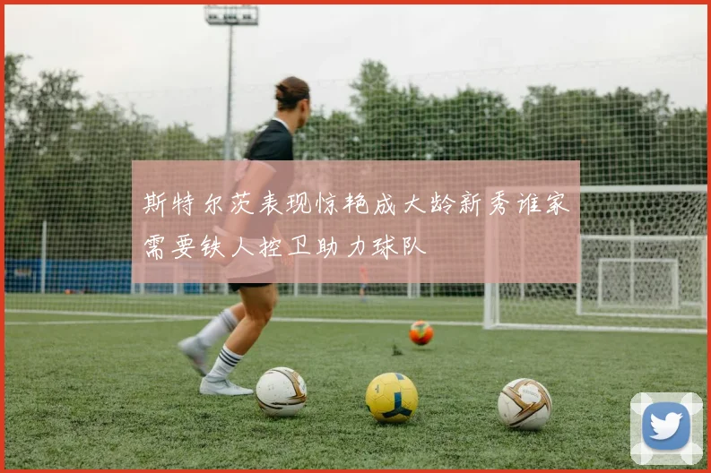 斯特尔茨表现惊艳成大龄新秀谁家需要铁人控卫助力球队